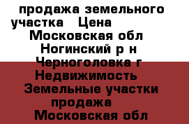 продажа земельного участка › Цена ­ 300 000 - Московская обл., Ногинский р-н, Черноголовка г. Недвижимость » Земельные участки продажа   . Московская обл.